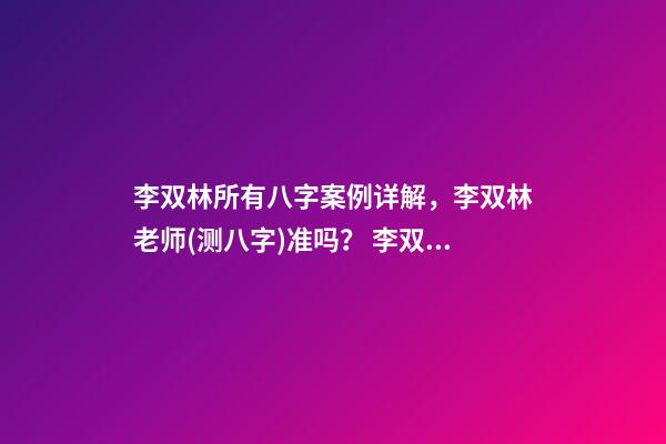 李双林所有八字案例详解，李双林老师(测八字)准吗？ 李双林一旬三柱八字多不多-第1张-观点-玄机派